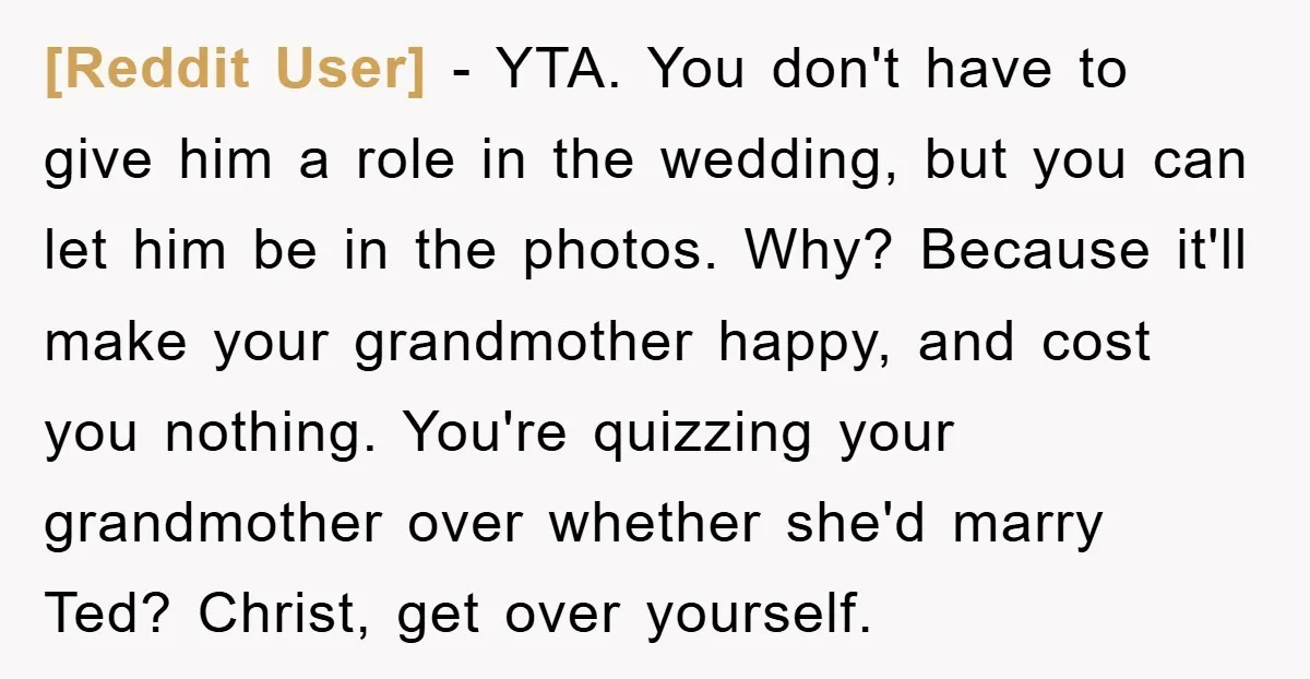 [Reddit User] - YTA. You don't have to give him a role in the wedding, but you can let him be in the photos. Why? Because it'll make your grandmother...