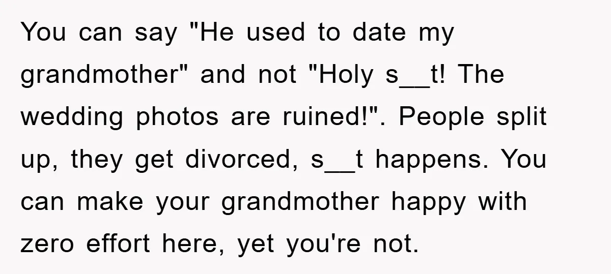 You can say "He used to date my grandmother" and not "Holy s__t! The wedding photos are ruined!". People split up, they get divorced, s__t happens. You can make your...