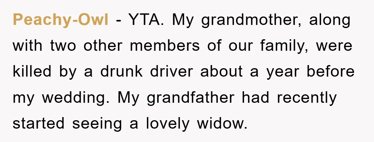 Peachy-Owl - YTA. My grandmother, along with two other members of our family, were killed by a drunk driver about a year before my wedding. My grandfather had recently started...