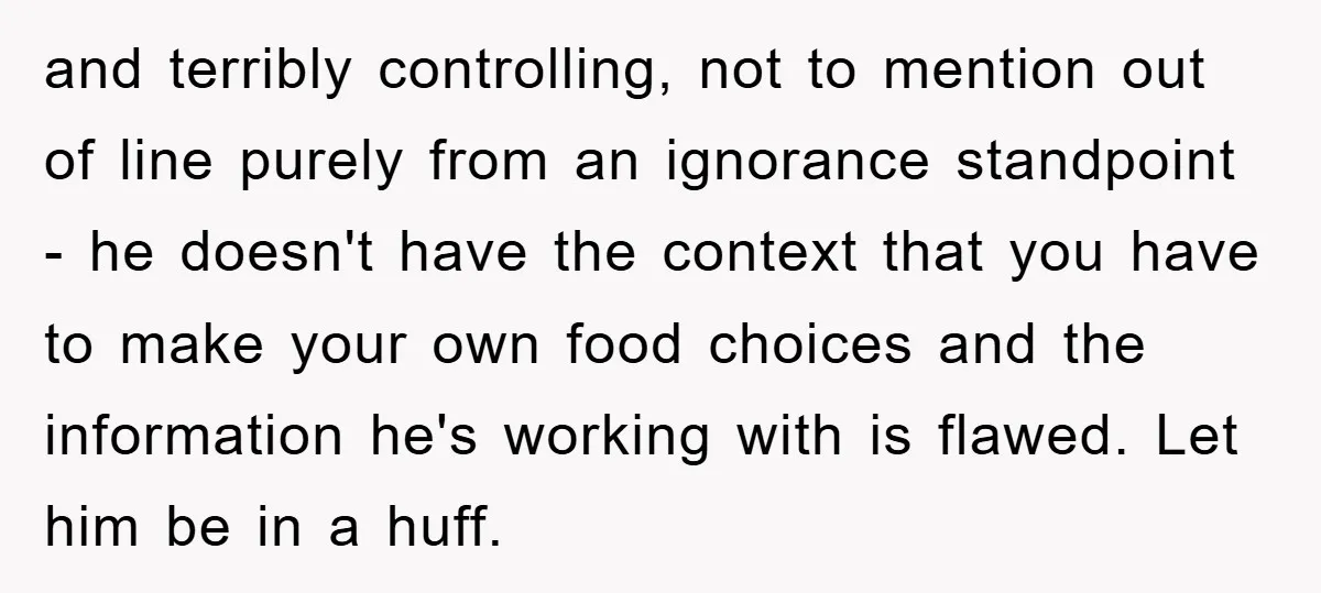 and terribly controlling, not to mention out of line purely from an ignorance standpoint - he doesn't have the context that you have to make your own food choices and...