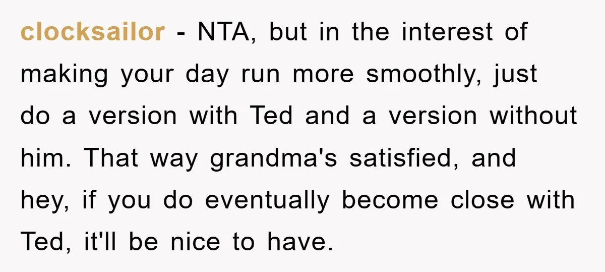 clocksailor - NTA, but in the interest of making your day run more smoothly, just do a version with Ted and a version without him. That way grandma's satisfied, and...