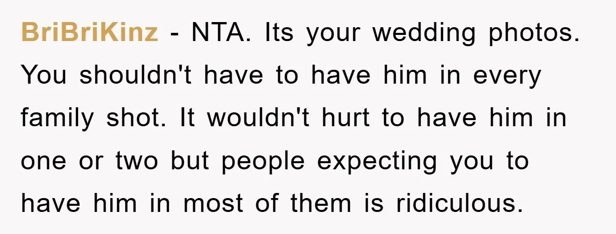 BriBriKinz - NTA. Its your wedding photos. You shouldn't have to have him in every family shot. It wouldn't hurt to have him in one or two but people expecting...