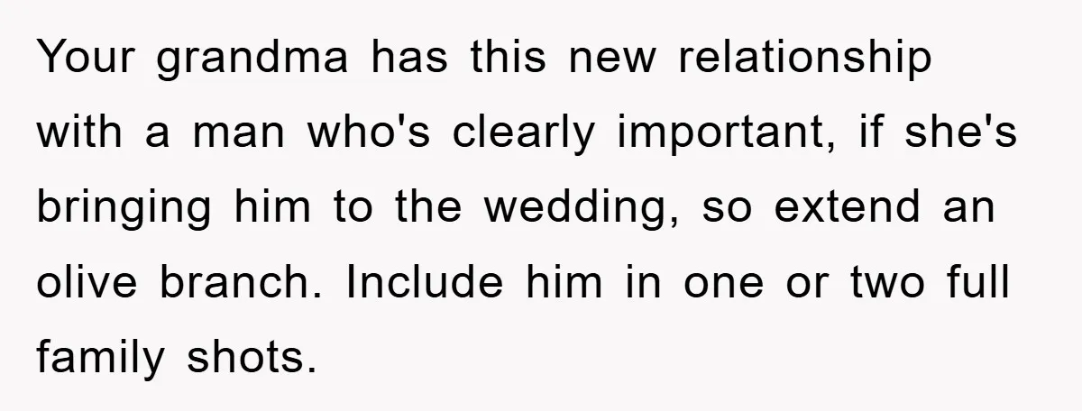Your grandma has this new relationship with a man who's clearly important, if she's bringing him to the wedding, so extend an olive branch. Include him in one or two...
