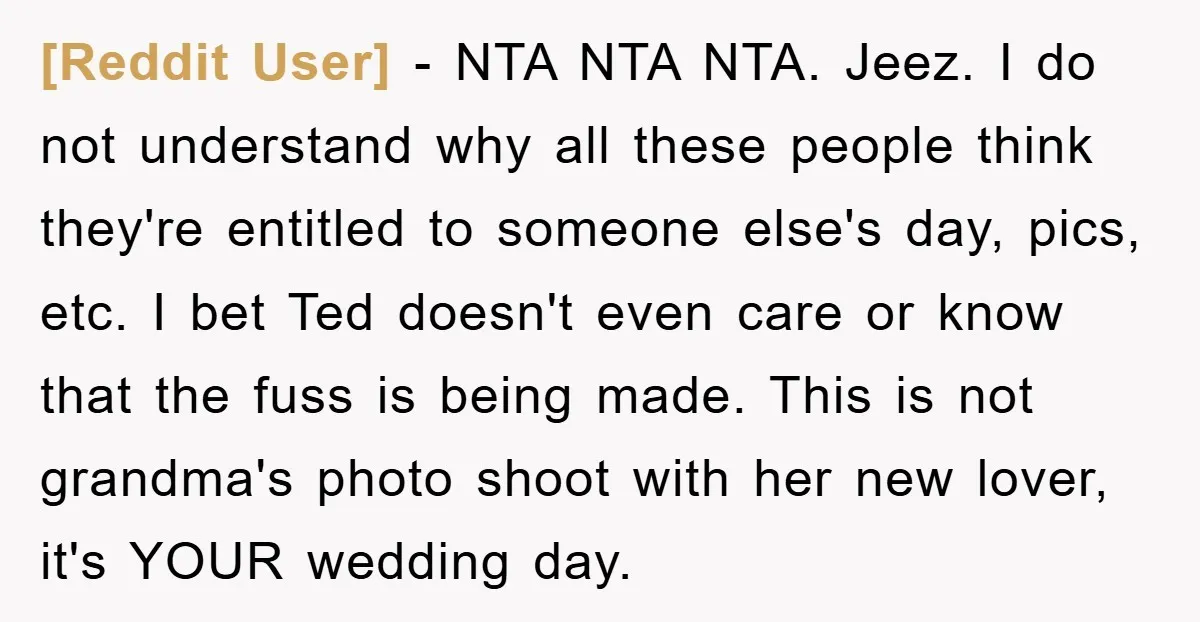 [Reddit User] - NTA NTA NTA. Jeez. I do not understand why all these people think they're entitled to someone else's day, pics, etc. I bet Ted doesn't even care...