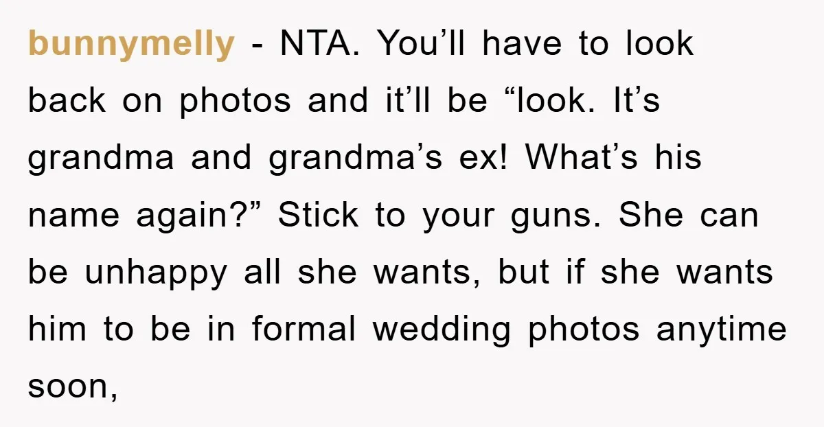 bunnymelly - NTA. You’ll have to look back on photos and it’ll be “look. It’s grandma and grandma’s ex! What’s his name again?” Stick to your guns. She can be...