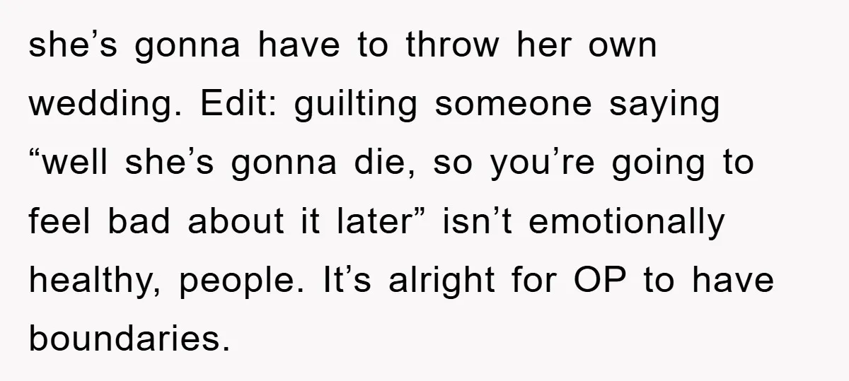 she’s gonna have to throw her own wedding. Edit: guilting someone saying “well she’s gonna die, so you’re going to feel bad about it later” isn’t emotionally healthy, people. It’s...