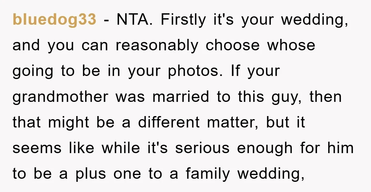 bluedog33 - NTA. Firstly it's your wedding, and you can reasonably choose whose going to be in your photos. If your grandmother was married to this guy, then that might...