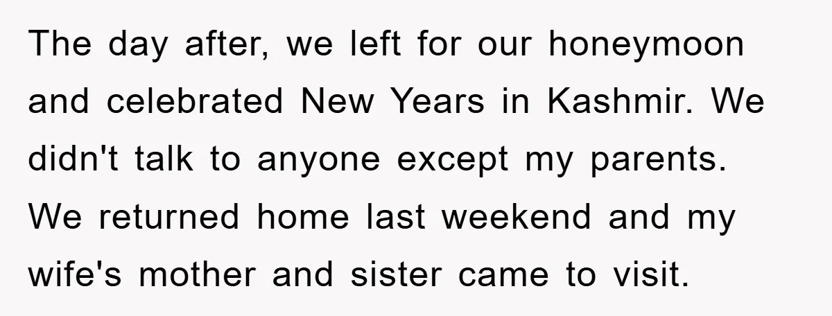The day after, we left for our honeymoon and celebrated New Years in Kashmir. We didn't talk to anyone except my parents. We returned home last weekend and my wife's...