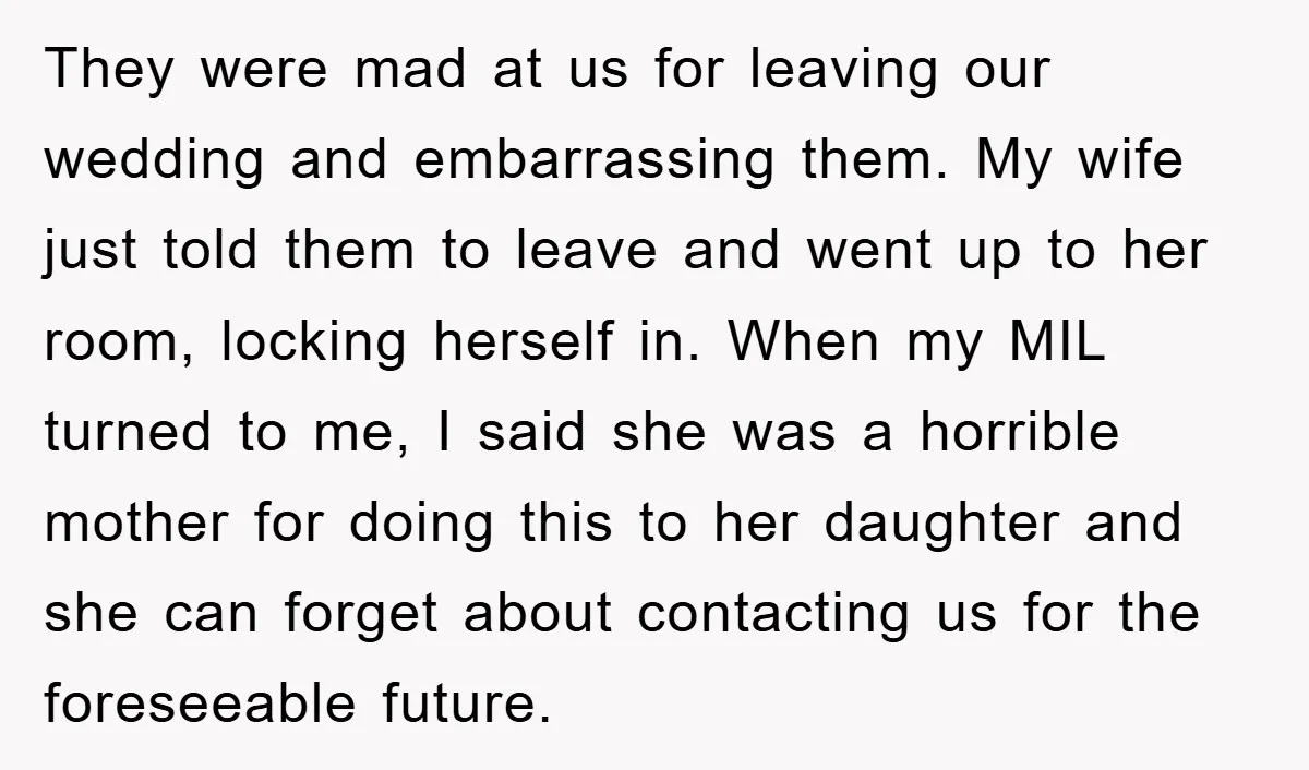 They were mad at us for leaving our wedding and embarrassing them. My wife just told them to leave and went up to her room, locking herself in. When my...