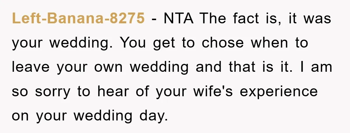 Left-Banana-8275 − NTA The fact is, it was your wedding. You get to chose when to leave your own wedding and that is it. I am so sorry to hear...