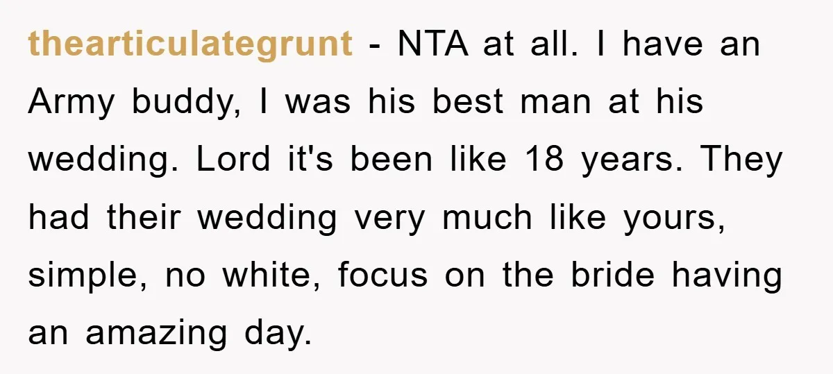 thearticulategrunt − NTA at all. I have an Army buddy, I was his best man at his wedding. Lord it's been like 18 years. They had their wedding very much...