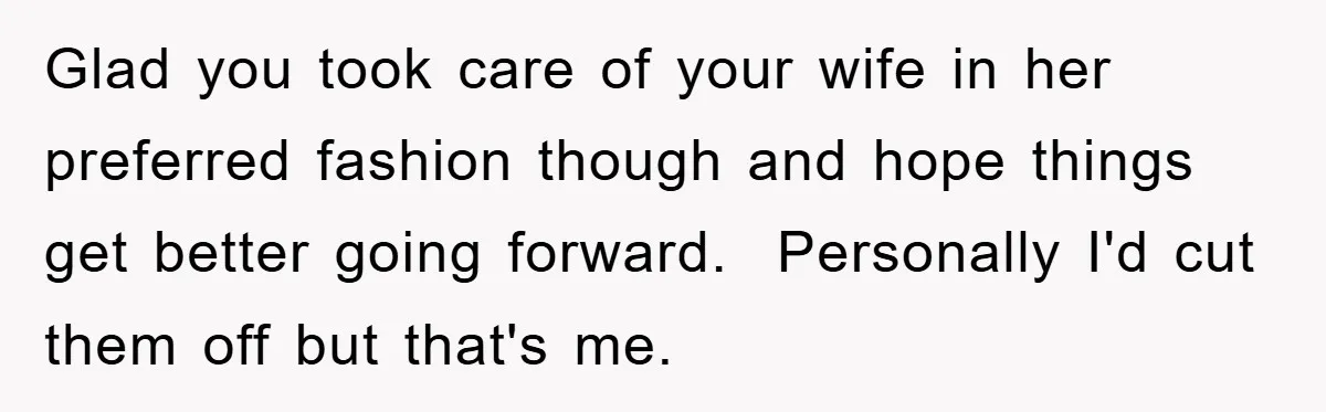 Glad you took care of your wife in her preferred fashion though and hope things get better going forward. Personally I'd cut them off but that's me.
