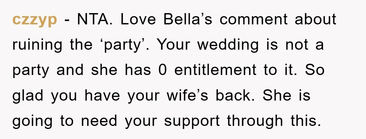 czzyp − NTA. Love Bella’s comment about ruining the ‘party’. Your wedding is not a party and she has 0 entitlement to it. So glad you have your wife’s back....