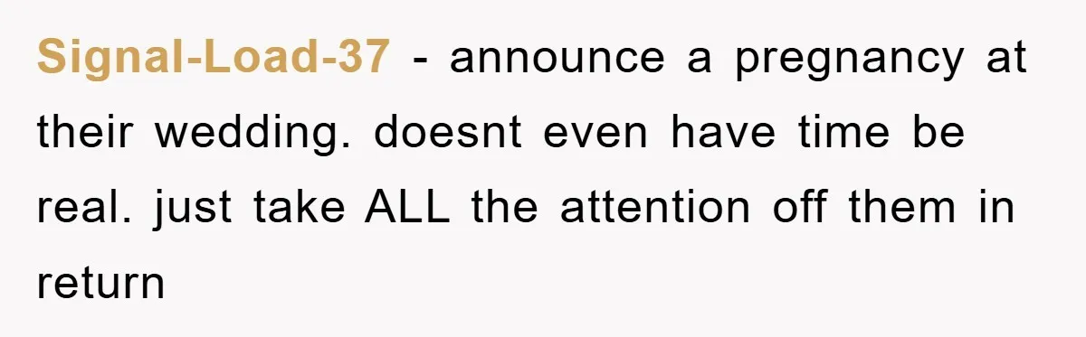 Signal-Load-37 − announce a pregnancy at their wedding. doesnt even have time be real. just take ALL the attention off them in return