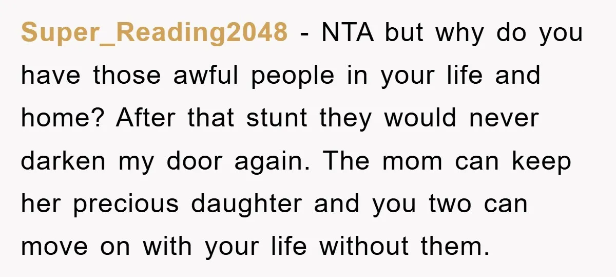 Super_Reading2048 − NTA but why do you have those awful people in your life and home? After that stunt they would never darken my door again. The mom can keep...