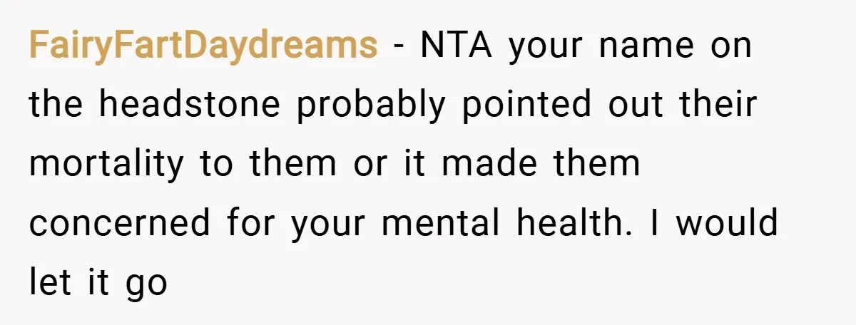 FairyFartDaydreams − NTA your name on the headstone probably pointed out their mortality to them or it made them concerned for your mental health. I would let it go