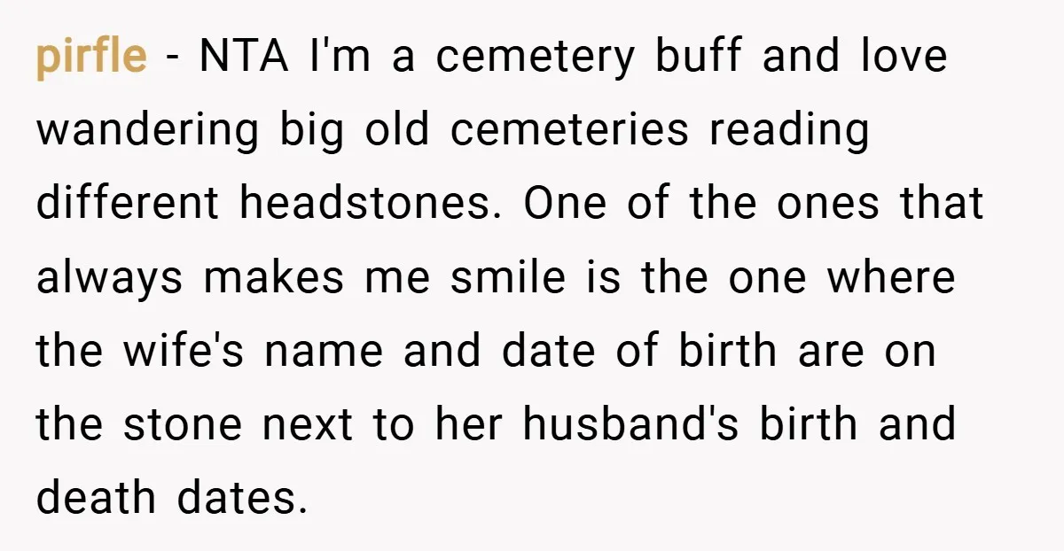 pirfle − NTA I'm a cemetery buff and love wandering big old cemeteries reading different headstones. One of the ones that always makes me smile is the one where the...