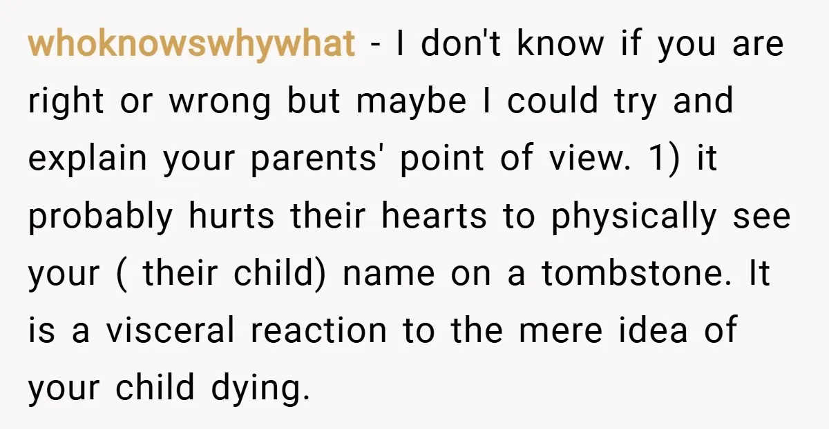 whoknowswhywhat − I don't know if you are right or wrong but maybe I could try and explain your parents' point of view. 1) it probably hurts their hearts to...