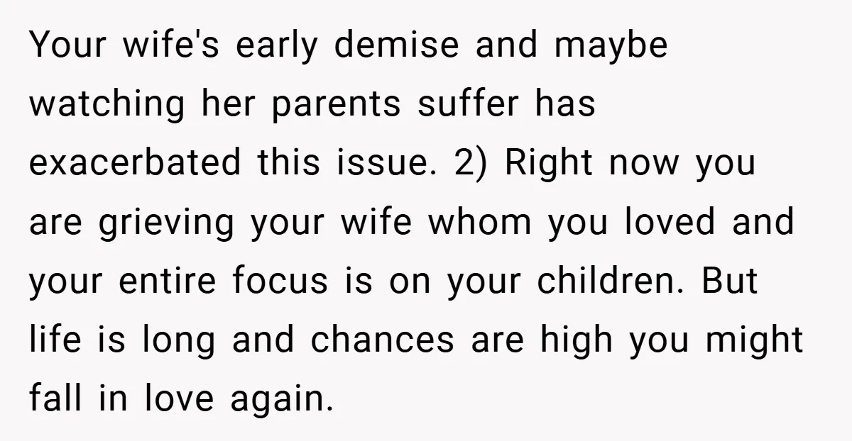 Your wife's early demise and maybe watching her parents suffer has exacerbated this issue. 2) Right now you are grieving your wife whom you loved and your entire focus is...