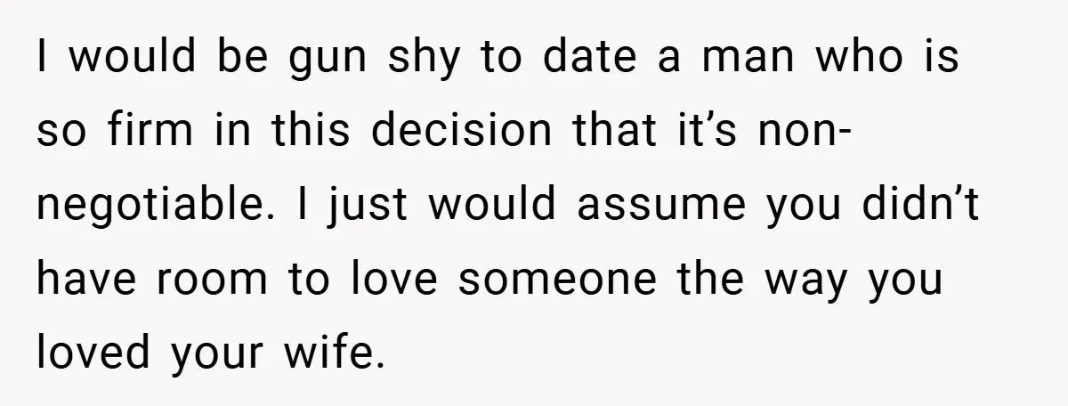 I would be gun shy to date a man who is so firm in this decision that it’s non-negotiable. I just would assume you didn’t have room to love someone...