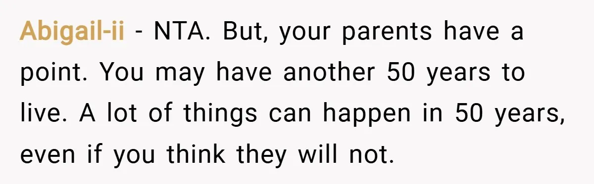 Abigail-ii − NTA. But, your parents have a point. You may have another 50 years to live. A lot of things can happen in 50 years, even if you think...