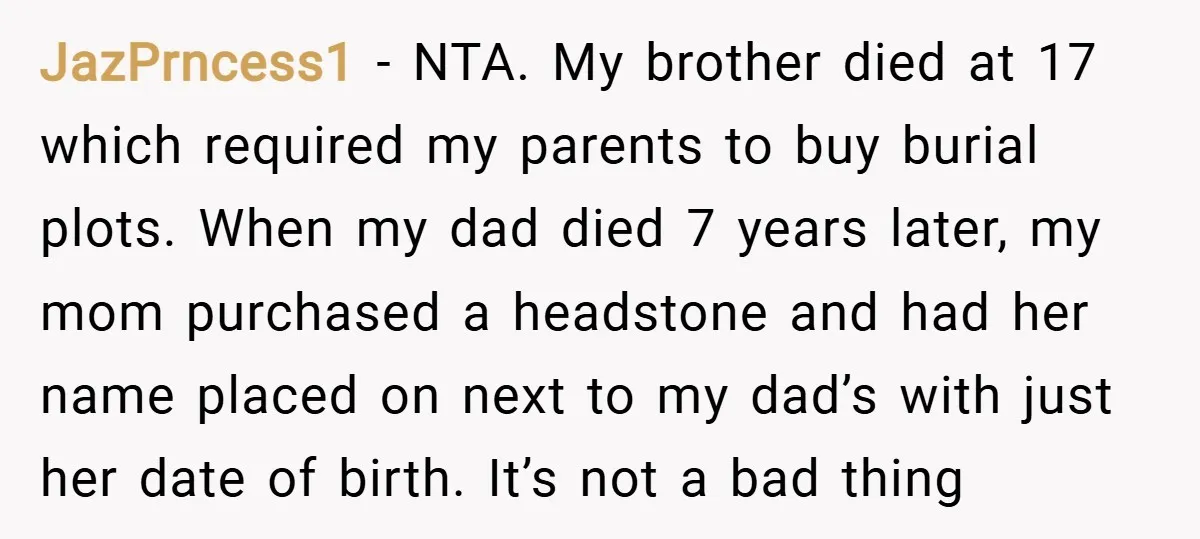 JazPrncess1 − NTA. My brother died at 17 which required my parents to buy burial plots. When my dad died 7 years later, my mom purchased a headstone and had...