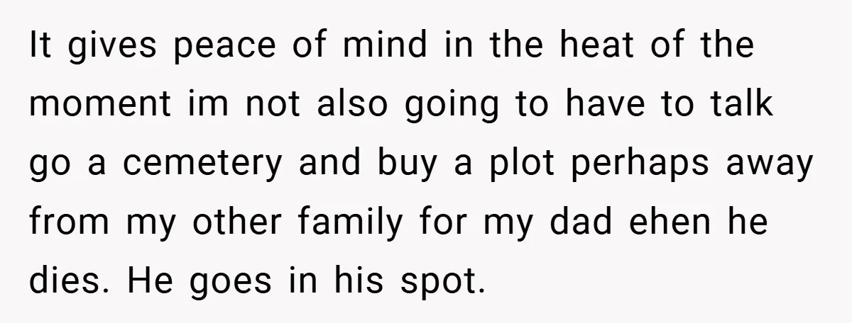 It gives peace of mind in the heat of the moment im not also going to have to talk go a cemetery and buy a plot perhaps away from my...