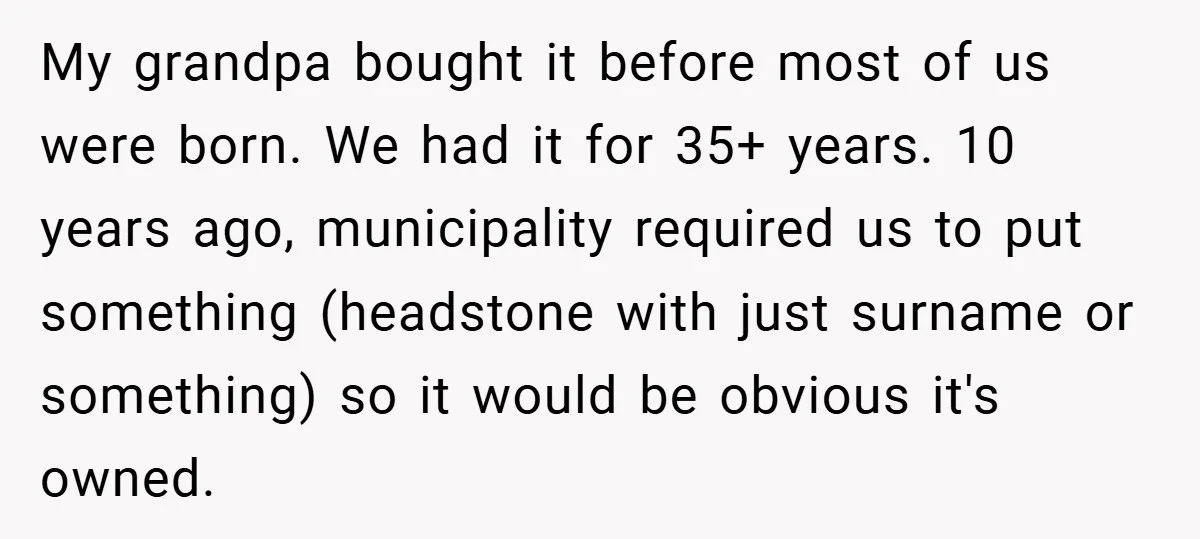 My grandpa bought it before most of us were born. We had it for 35+ years. 10 years ago, municipality required us to put something (headstone with just surname or...