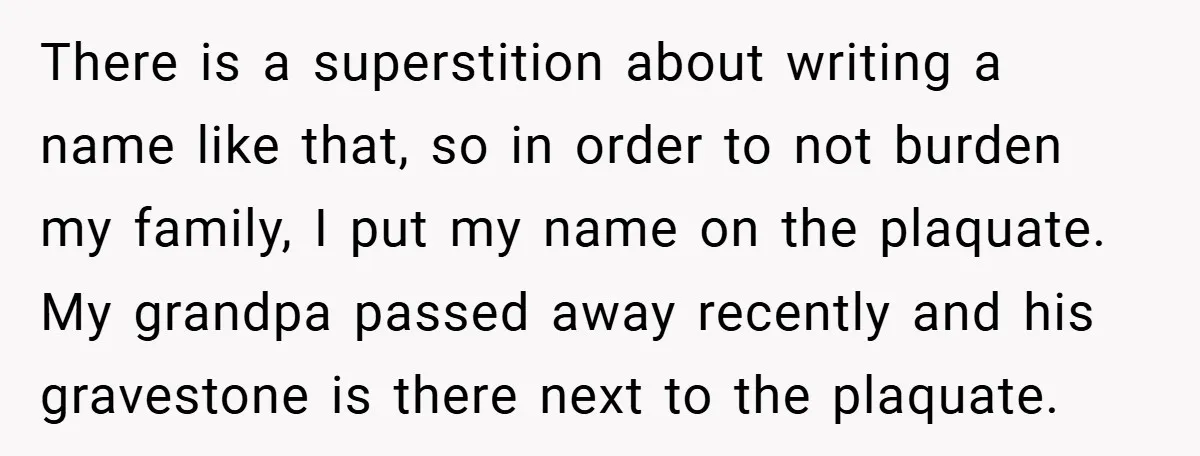 There is a superstition about writing a name like that, so in order to not burden my family, I put my name on the plaquate. My grandpa passed away recently...