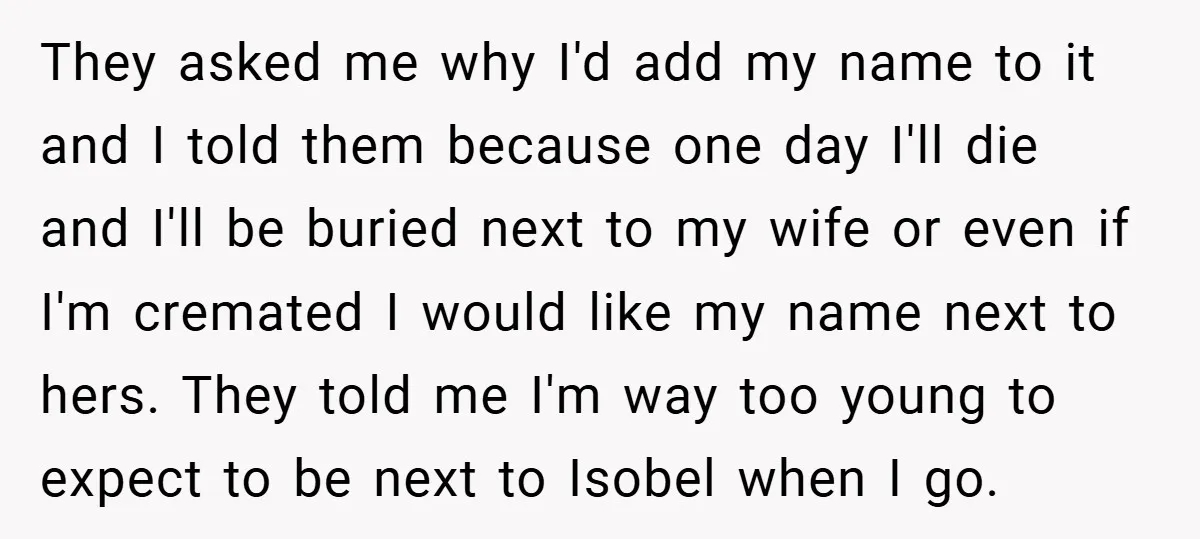 They asked me why I'd add my name to it and I told them because one day I'll die and I'll be buried next to my wife or even if...