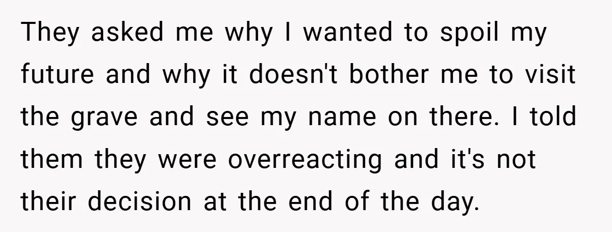 They asked me why I wanted to spoil my future and why it doesn't bother me to visit the grave and see my name on there. I told them they...