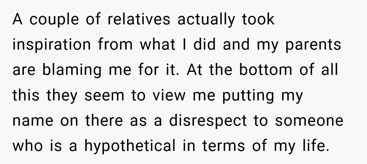 A couple of relatives actually took inspiration from what I did and my parents are blaming me for it. At the bottom of all this they seem to view me...