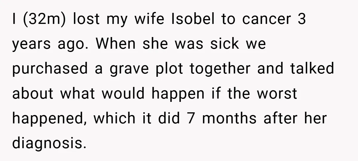 I (32m) lost my wife Isobel to cancer 3 years ago. When she was sick we purchased a grave plot together and talked about what would happen if the worst...