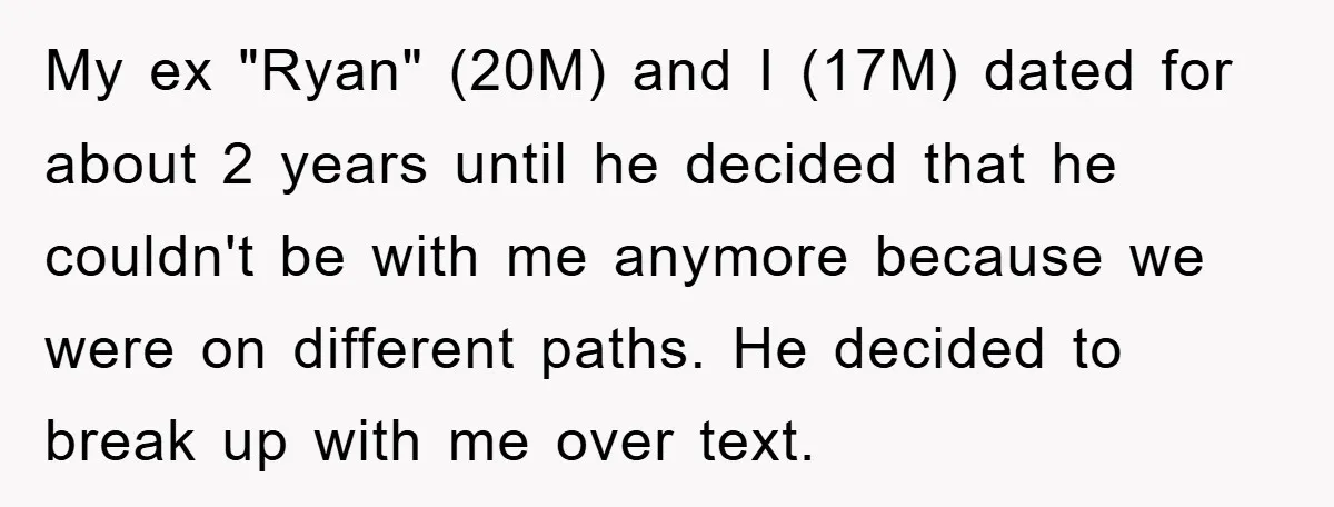 My ex "Ryan" (20M) and I (17M) dated for about 2 years until he decided that he couldn't be with me anymore because we were on different paths. He decided...