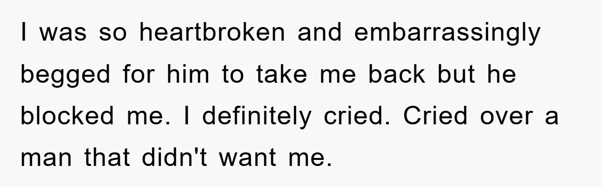 I was so heartbroken and embarrassingly begged for him to take me back but he blocked me. I definitely cried. Cried over a man that didn't want me.
