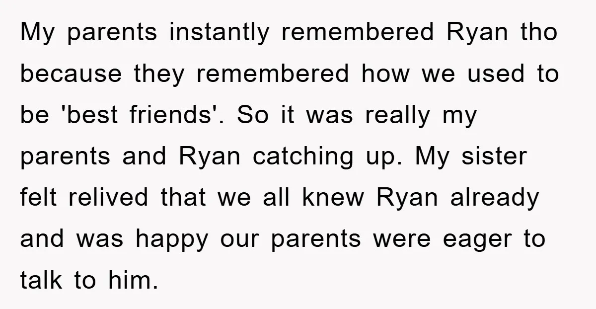 My parents instantly remembered Ryan tho because they remembered how we used to be 'best friends'. So it was really my parents and Ryan catching up. My sister felt relived...