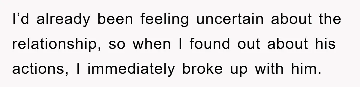 I’d already been feeling uncertain about the relationship, so when I found out about his actions, I immediately broke up with him.