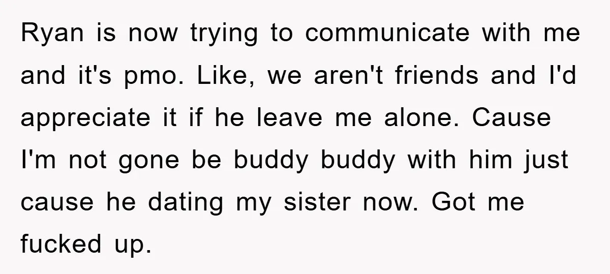 Ryan is now trying to communicate with me and it's pmo. Like, we aren't friends and I'd appreciate it if he leave me alone. Cause I'm not gone be buddy...