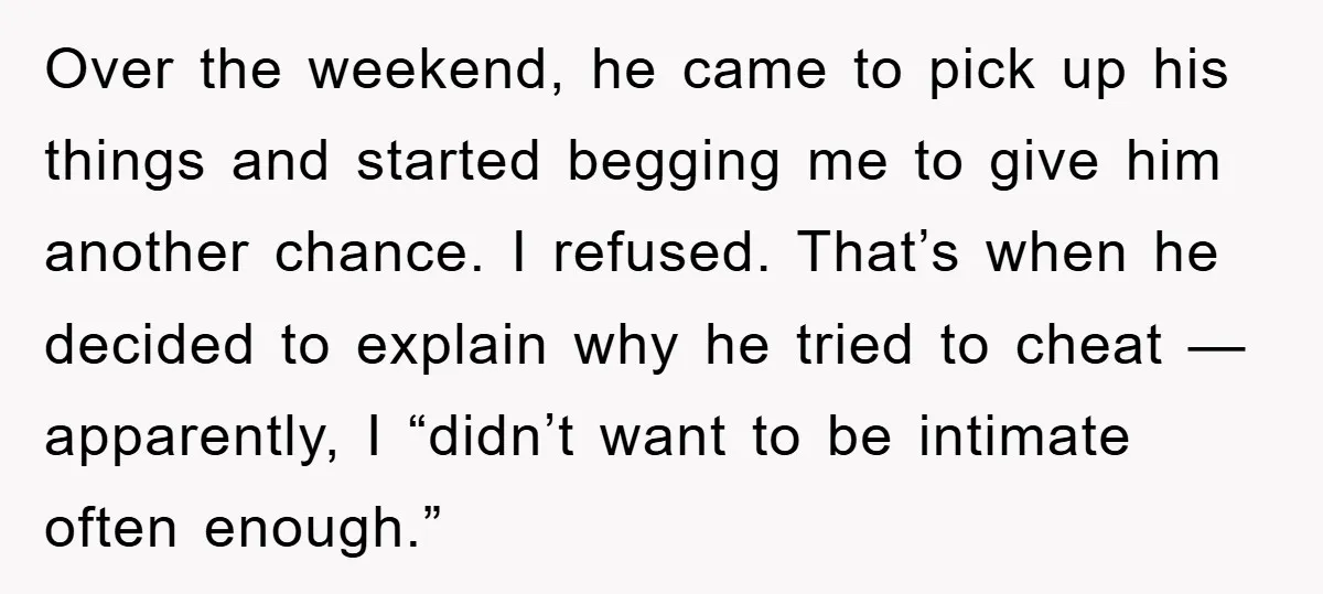 Over the weekend, he came to pick up his things and started begging me to give him another chance. I refused. That’s when he decided to explain why he tried...