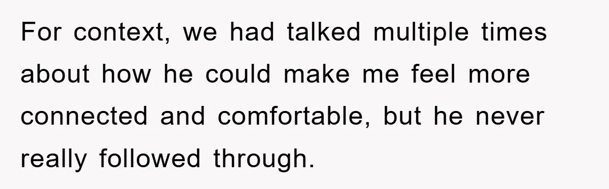 For context, we had talked multiple times about how he could make me feel more connected and comfortable, but he never really followed through.
