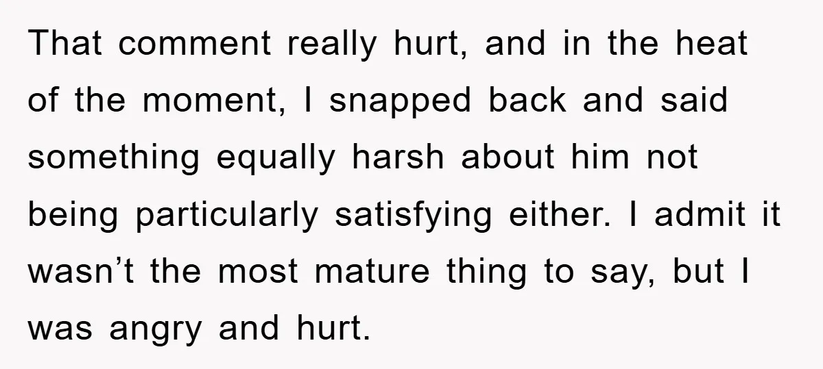 That comment really hurt, and in the heat of the moment, I snapped back and said something equally harsh about him not being particularly satisfying either. I admit it wasn’t...