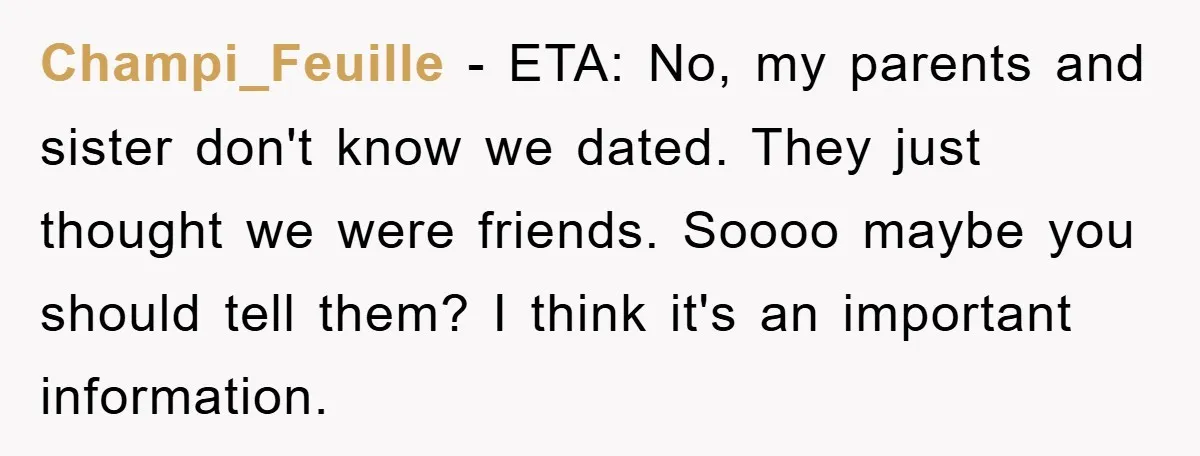 Champi_Feuille − ETA: No, my parents and sister don't know we dated. They just thought we were friends. Soooo maybe you should tell them? I think it's an important information.