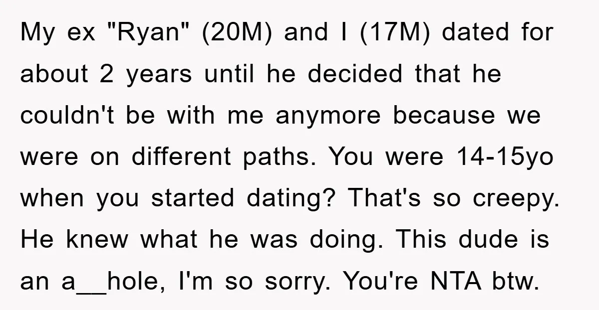 My ex "Ryan" (20M) and I (17M) dated for about 2 years until he decided that he couldn't be with me anymore because we were on different paths. You were...