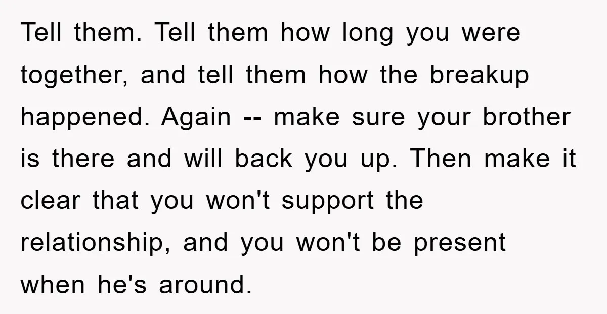 Tell them. Tell them how long you were together, and tell them how the breakup happened. Again -- make sure your brother is there and will back you up. Then...