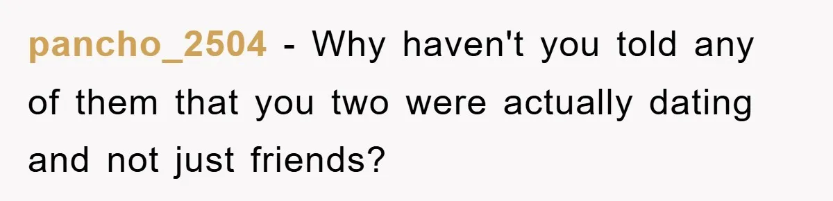 pancho_2504 − Why haven't you told any of them that you two were actually dating and not just friends?