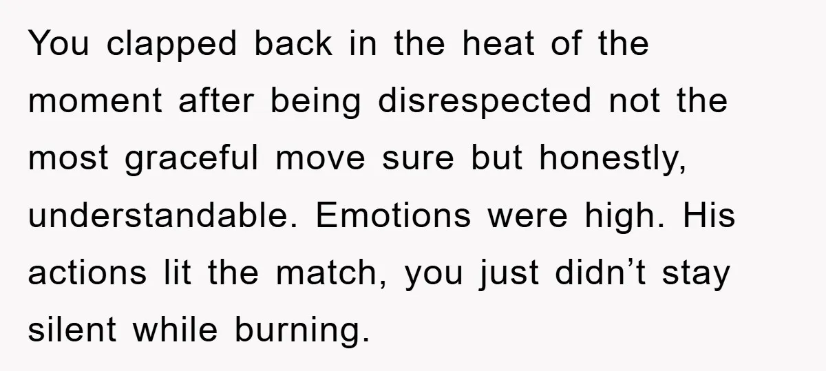 You clapped back in the heat of the moment after being disrespected not the most graceful move sure but honestly, understandable. Emotions were high. His actions lit the match, you...
