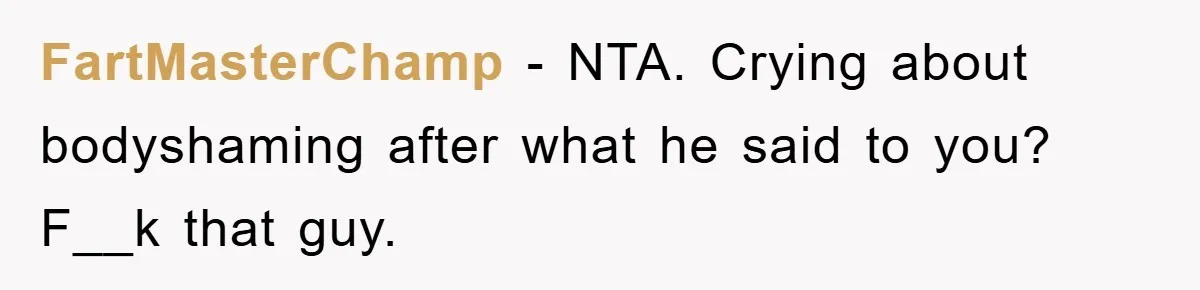 FartMasterChamp − NTA. Crying about bodyshaming after what he said to you? F__k that guy.