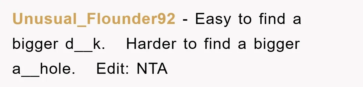Unusual_Flounder92 − Easy to find a bigger d__k. Harder to find a bigger a__hole. Edit: NTA