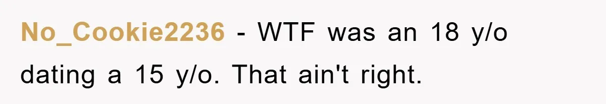 No_Cookie2236 − WTF was an 18 y/o dating a 15 y/o. That ain't right.