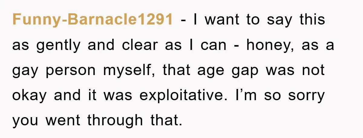 Funny-Barnacle1291 − I want to say this as gently and clear as I can - honey, as a gay person myself, that age gap was not okay and it was...